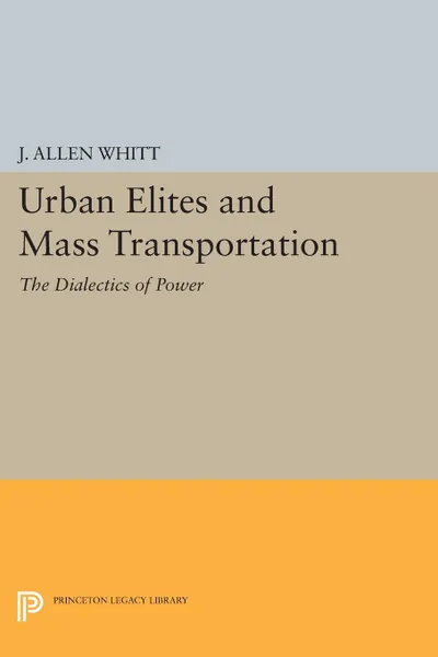 Обложка книги Urban Elites and Mass Transportation. The Dialectics of Power, J. Allen Whitt