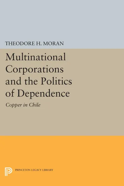 Обложка книги Multinational Corporations and the Politics of Dependence. Copper in Chile, Theodore H. Moran