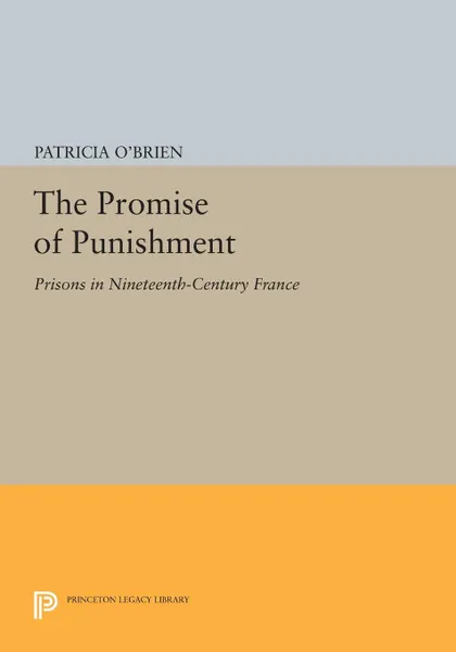 Обложка книги The Promise of Punishment. Prisons in Nineteenth-Century France, Patricia O'Brien