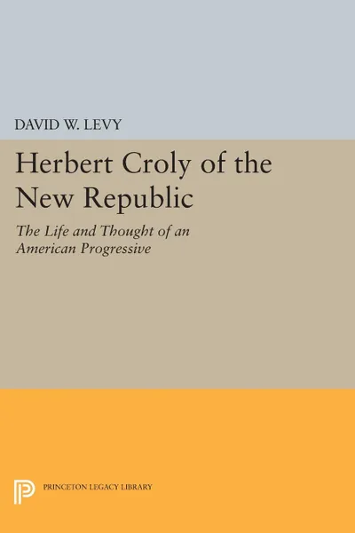 Обложка книги Herbert Croly of the New Republic. The Life and Thought of an American Progressive, David W. Levy