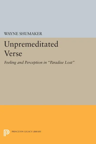 Обложка книги Unpremeditated Verse. Feeling and Perception in Paradise Lost, Wayne Shumaker