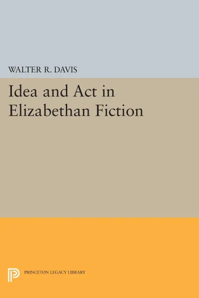 Обложка книги Idea and Act in Elizabethan Fiction, Walter R. Davis