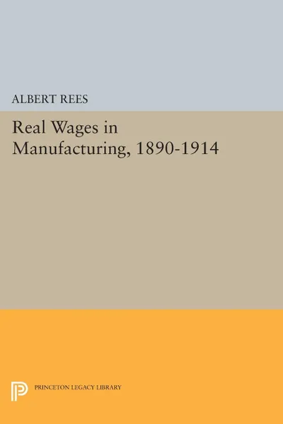 Обложка книги Real Wages in Manufacturing, 1890-1914, Albert Rees