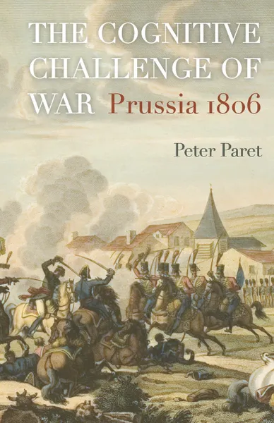 Обложка книги The Cognitive Challenge of War. Prussia 1806, Peter Paret