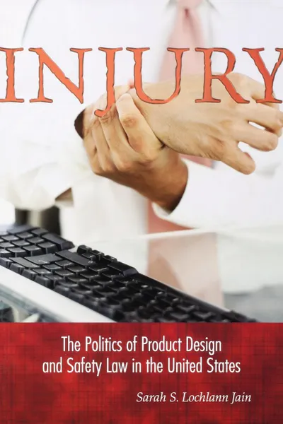 Обложка книги Injury. The Politics of Product Design and Safety Law in the United States, Sarah S. Lochlann Jain