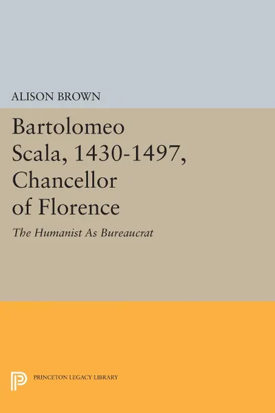 Обложка книги Bartolomeo Scala, 1430-1497, Chancellor of Florence. The Humanist As Bureaucrat, Alison Brown