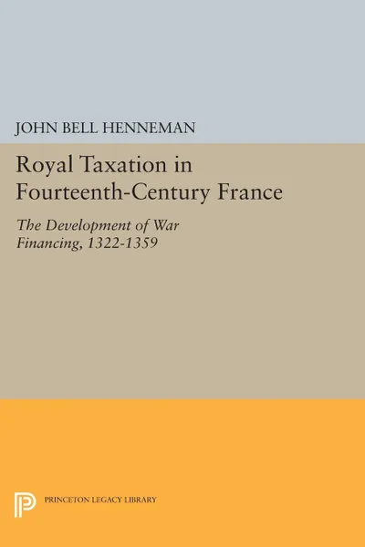 Обложка книги Royal Taxation in Fourteenth-Century France. The Development of War Financing, 1322-1359, John Bell Henneman