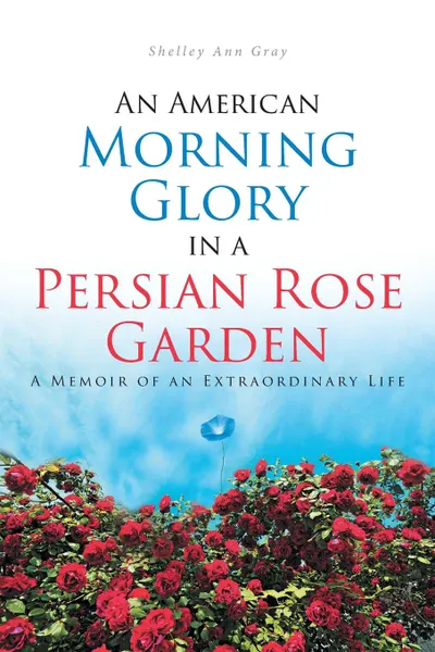 Обложка книги An American Morning Glory in a Persian Rose Garden. A Memoir of an Extraordinary Life, Shelley Ann Gray