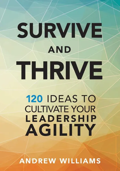 Обложка книги Survive and Thrive. 120 Ideas to Cultivate Your Leadership Agility, Andrew Williams