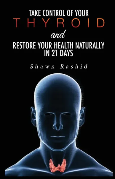 Обложка книги Cure Hypothyroidism. Take Control of Your Thyroid & Restore Your Health Naturally in 21 days, Shawn Rashid