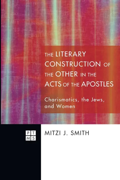 Обложка книги The Literary Construction of the Other in the Acts of the Apostles. Charismatics, the Jews, and Women, Mitzi J. Smith