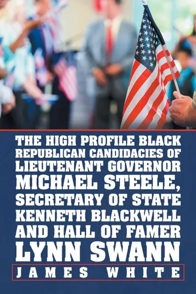 Обложка книги The High Profile Black Republican Candidacies of Lieutenant Governor Michael Steele, Secretary of State Kenneth Blackwell and Hall of Famer Lynn Swann, James White