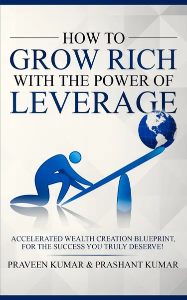 Обложка книги How to Grow Rich with The Power of Leverage. Accelerated Wealth Creation Blueprint, for the Success you truly deserve!, Praveen Kumar, Prashant Kumar