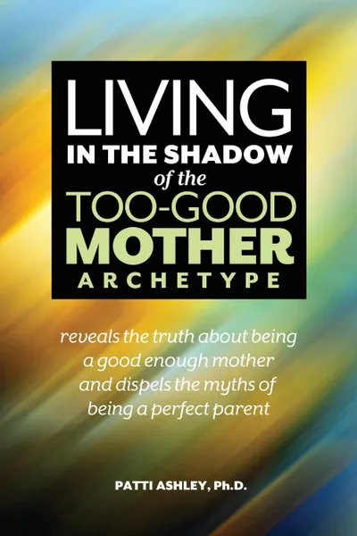 Обложка книги Living in the Shadow of the Too-Good Mother Archetype, Patti Ashley