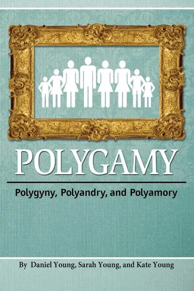 Обложка книги Polygamy. Polygyny, Polyandry, and Polyamory, Young Daniel, Young Sarah, Young Kate