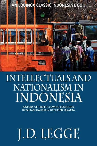 Обложка книги Intellectuals and Nationalism in Indonesia. A Study of the Following recruited by Sutan Sjahrir in Occupied Jakarta, J.D. Legge