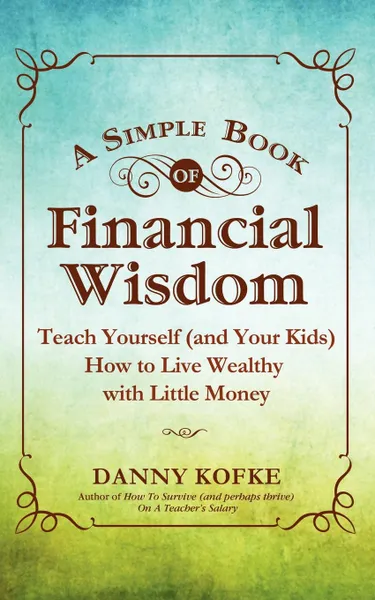 Обложка книги A Simple Book of Financial Wisdom. Teach Yourself (and Your Kids) How to Live Wealthy with Little Money, Danny Kofke