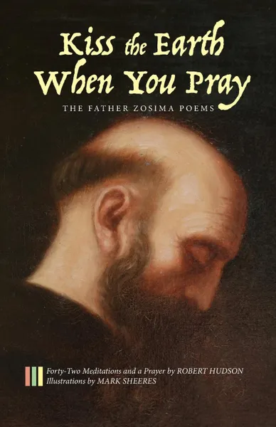 Обложка книги Kiss the Earth When You Pray. The Father Zosima Poems: Forty-Two Meditations and a Prayer, Robert Hudson