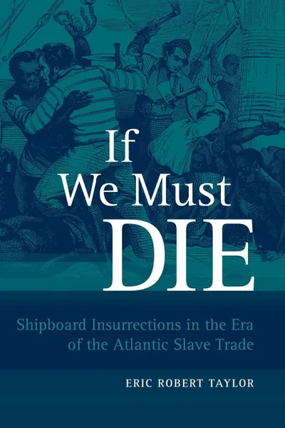 Обложка книги If We Must Die. Shipboard Insurrections in the Era of the Atlantic Slave Trade, Eric Robert Taylor