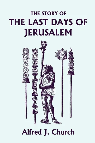 Обложка книги The Story of the Last Days of Jerusalem, Illustrated Edition (Yesterday's Classics), Alfred J. Church