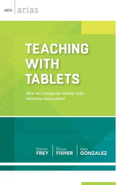 Обложка книги Teaching with Tablets. How Do I Integrate Tablets with Effective Instruction? (ASCD Arias), Nancy Frey, Doug Fisher, Alex Gonzalez