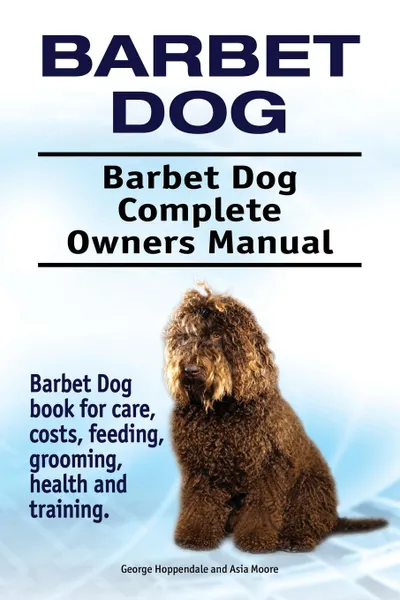 Обложка книги Barbet Dog. Barbet Dog Complete Owners Manual. Barbet Dog book for care, costs, feeding, grooming, health and training., George Hoppendale, Asia Moore