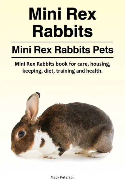 Обложка книги Mini Rex Rabbits. Mini Rex Rabbits Pets. Mini Rex Rabbits book for care, housing, keeping, diet, training and health., Macy Peterson