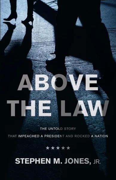 Обложка книги Above The Law. THE UNTOLD STORY THAT IMPEACHED A PRESIDENT AND ROCKED A NATION, Jr. Stephen M. Jones