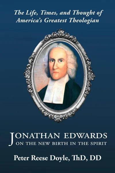 Обложка книги Jonathan Edwards on the New Birth in the Spirit. An Introduction to the Life, Times, and Thought of America's Greatest Theologian, Peter Reese Doyle