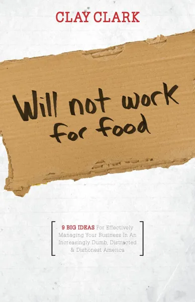 Обложка книги Will Not Work for Food - 9 Big Ideas for Effectively Managing Your Business in an Increasingly Dumb, Distracted & Dishonest America, Clay Clark