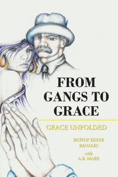 Обложка книги From Gangs to Grace. Grace Unfolded, Bishop Eddie Banales