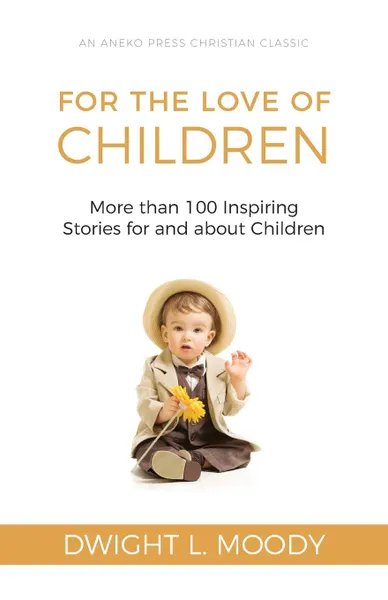 Обложка книги For the Love of Children. More than 100 Inspiring Stories for and about Children, Dwight L. Moody