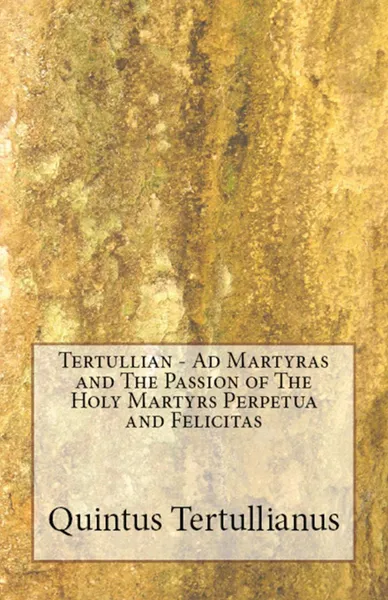 Обложка книги Ad Martyras and The Passion of The Holy Martyrs Perpetua and Felicitas, Tertullian, S Thelwall, R E Wallis