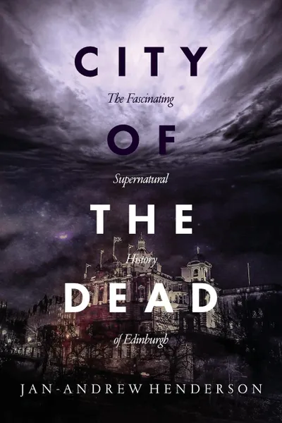 Обложка книги City of the Dead. The Fascinating Supernatural History of Edinburgh, Jan Andrew Henderson