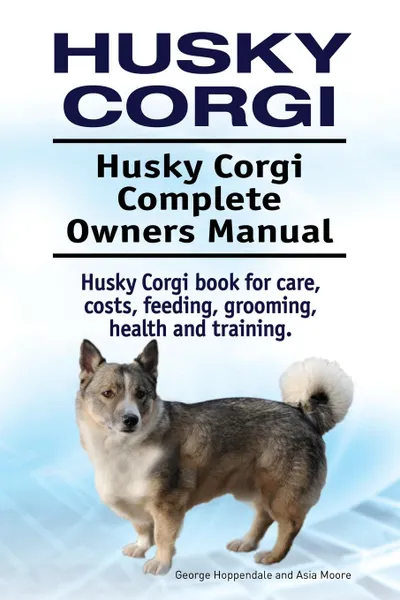 Обложка книги Husky Corgi. Husky Corgi Complete Owners Manual. Husky Corgi book for care, costs, feeding, grooming, health and training., George Hoppendale, Asia Moore
