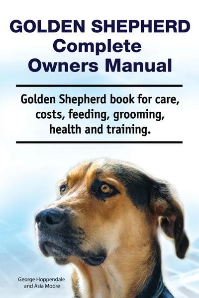 Обложка книги Golden Shepherd. Golden Shepherd Dog Complete Owners Manual. Golden Shepherd book for costs, care, grooming, feeding, training and health., George Hoppendale, Asia Moore