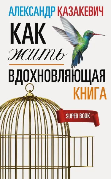 Обложка книги Вдохновляющая книга. Как жить, Александр Казакевич