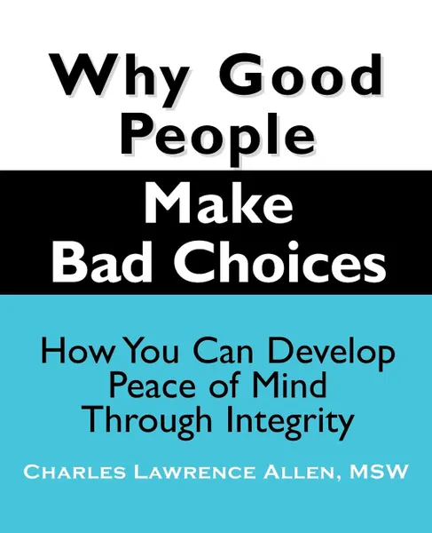 Обложка книги Why Good People Make Bad Choices. How You Can Develop Peace of Mind Through Integrity, Charles Lawrence Allen, Msw Charles Lawrence Allen