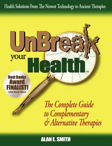 Обложка книги Unbreak Your Health. The Complete Guide to Complementary & Alternative Therapies, Alan E. Smith