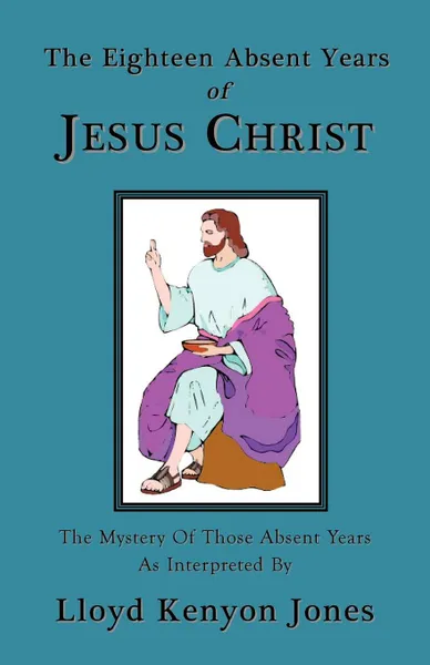 Обложка книги The Eighteen Absent Years of Jesus Christ, Lloyd Kenyon Jones