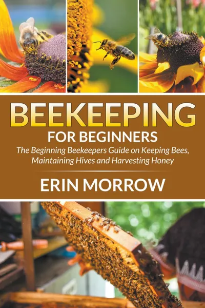 Обложка книги Beekeeping For Beginners. The Beginning Beekeepers Guide on Keeping Bees, Maintaining Hives and Harvesting Honey, Erin Morrow