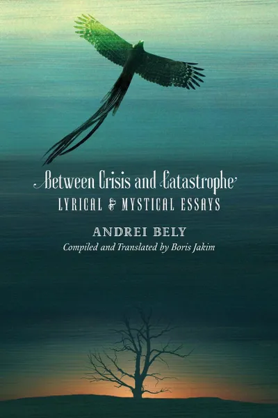 Обложка книги Between Crisis and Catastrophe. Lyrical and Mystical Essays, Andrei Bely, Boris Jakim