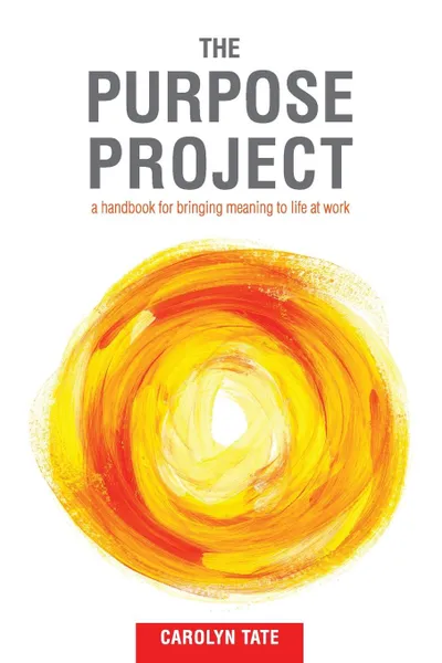 Обложка книги The Purpose Project. A handbook for bringing meaning to life at work, Carolyn G Tate