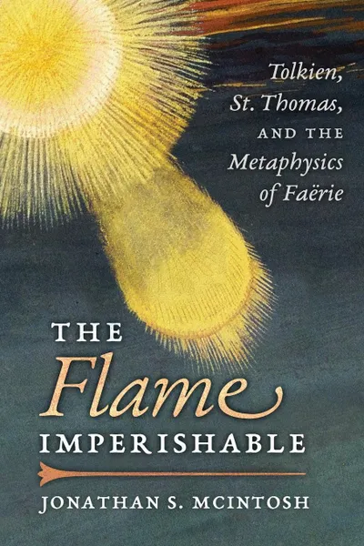 Обложка книги The Flame Imperishable. Tolkien, St. Thomas, and the Metaphysics of Faerie, Jonathan S. McIntosh