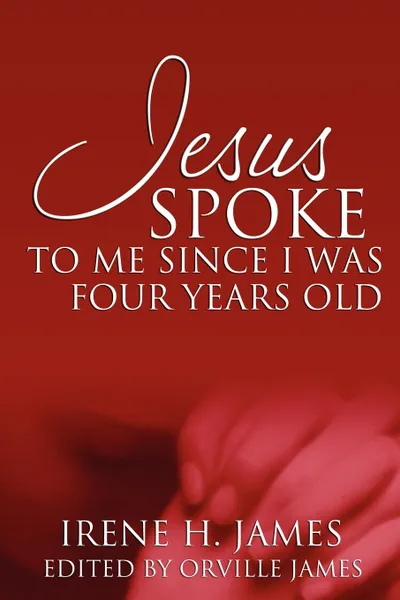 Обложка книги Jesus Spoke to Me Since I Was Four Years Old, Irene H. James