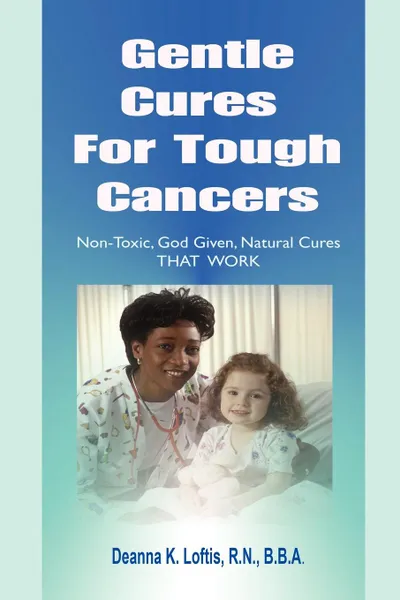 Обложка книги Gentle Cures For Tough Cancers. Non-Toxic, God-Given Natural Cures That Work, R.N. B.B.A. Deanna K Loftis