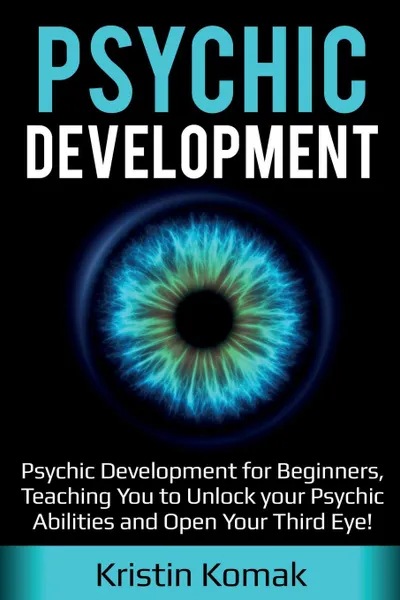 Обложка книги Psychic Development. Psychic Development for Beginners, Teaching you to Unlock your Psychic Abilities and Open your Third Eye!, Kristin Komak