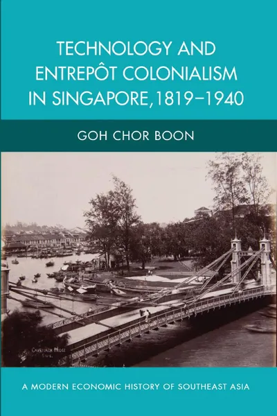 Обложка книги Technology and Entrepot Colonialism in Singapore, 1819-1940, Goh Chor Boon