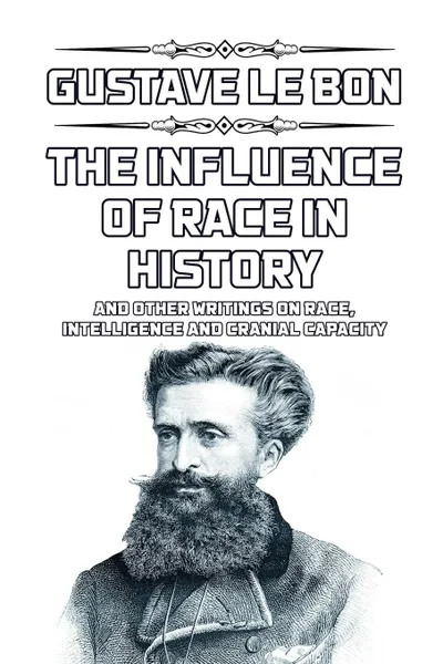 Обложка книги The Influence of Race in History. and other writings on race, intelligence and cranial capacity, Gustave Le Bon