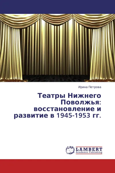 Обложка книги Театры Нижнего Поволжья: восстановление и развитие в 1945-1953 гг., Ирина Петрова